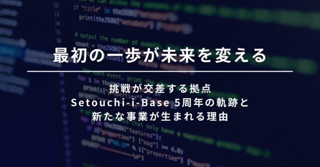 最初の一歩が、未来を変える。挑戦が交差する拠点 Setouchi-i-Base 5周年の軌跡と、新たな事業が生まれる理由