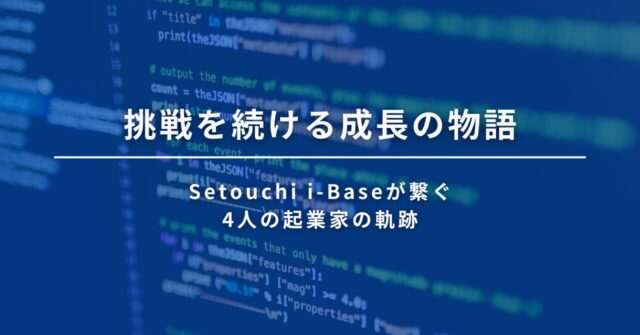 挑戦を続ける成長の物語 - Setouchi i-Baseが繋ぐ、4人の起業家の軌跡