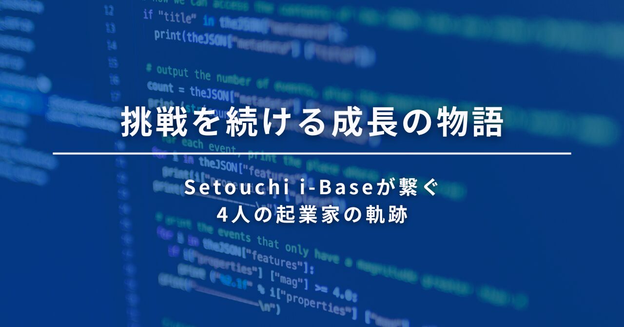 挑戦を続ける成長の物語 - Setouchi i-Baseが繋ぐ、4人の起業家の軌跡